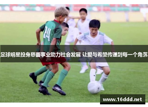 足球明星投身慈善事业助力社会发展 让爱与希望传递到每一个角落