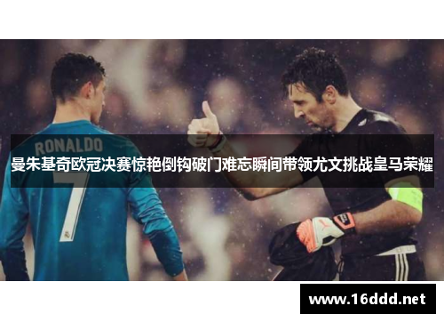 曼朱基奇欧冠决赛惊艳倒钩破门难忘瞬间带领尤文挑战皇马荣耀
