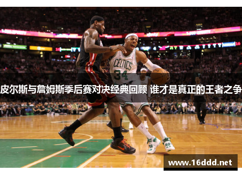 皮尔斯与詹姆斯季后赛对决经典回顾 谁才是真正的王者之争