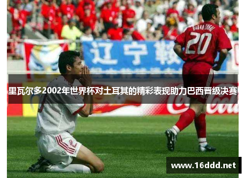 里瓦尔多2002年世界杯对土耳其的精彩表现助力巴西晋级决赛