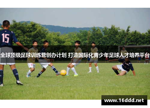 全球顶级足球训练营创办计划 打造国际化青少年足球人才培养平台 全球顶级足球训练营创办计划 打造国际化青少年足球人才培养平台