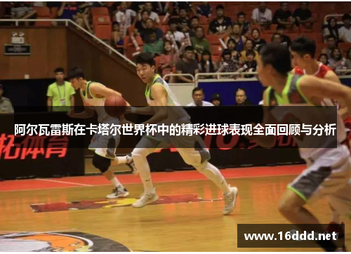 阿尔瓦雷斯在卡塔尔世界杯中的精彩进球表现全面回顾与分析 阿尔瓦雷斯在卡塔尔世界杯中的精彩进球表现全面回顾与分析