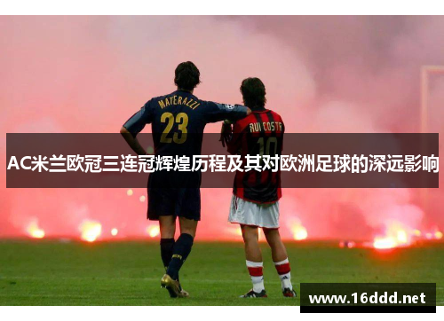 AC米兰欧冠三连冠辉煌历程及其对欧洲足球的深远影响