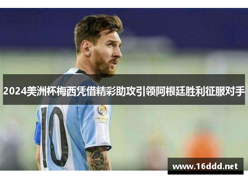 2024美洲杯梅西凭借精彩助攻引领阿根廷胜利征服对手
