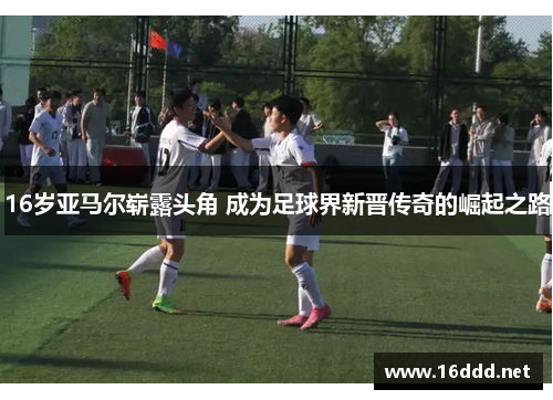 16岁亚马尔崭露头角 成为足球界新晋传奇的崛起之路