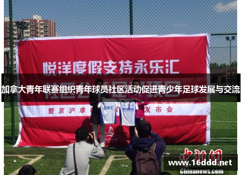 加拿大青年联赛组织青年球员社区活动促进青少年足球发展与交流 加拿大青年联赛组织青年球员社区活动促进青少年足球发展与交流