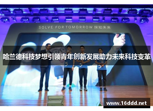 哈兰德科技梦想引领青年创新发展助力未来科技变革 哈兰德科技梦想引领青年创新发展助力未来科技变革