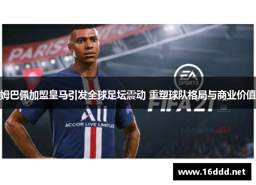 姆巴佩加盟皇马引发全球足坛震动 重塑球队格局与商业价值