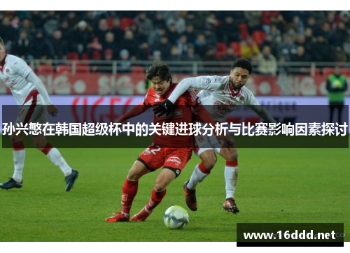 孙兴慜在韩国超级杯中的关键进球分析与比赛影响因素探讨 孙兴慜在韩国超级杯中的关键进球分析与比赛影响因素探讨
