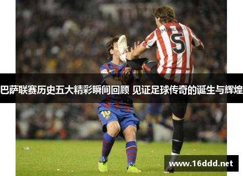 巴萨联赛历史五大精彩瞬间回顾 见证足球传奇的诞生与辉煌