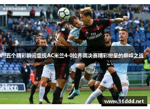 五个精彩瞬间重现AC米兰4-0拉齐奥决赛精彩纷呈的巅峰之战