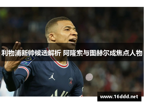 利物浦新帅候选解析 阿隆索与图赫尔成焦点人物