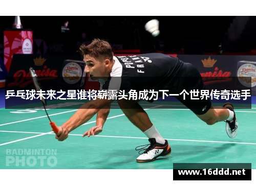 乒乓球未来之星谁将崭露头角成为下一个世界传奇选手 乒乓球未来之星谁将崭露头角成为下一个世界传奇选手