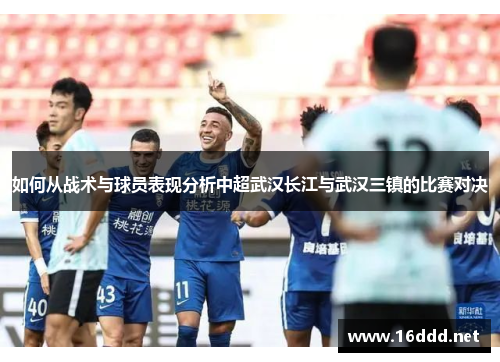 如何从战术与球员表现分析中超武汉长江与武汉三镇的比赛对决 如何从战术与球员表现分析中超武汉长江与武汉三镇的比赛对决