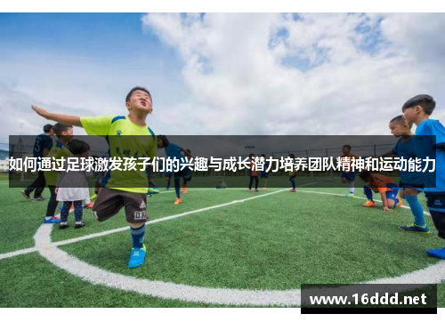 如何通过足球激发孩子们的兴趣与成长潜力培养团队精神和运动能力 如何通过足球激发孩子们的兴趣与成长潜力培养团队精神和运动能力
