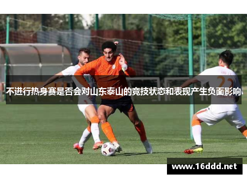 不进行热身赛是否会对山东泰山的竞技状态和表现产生负面影响 不进行热身赛是否会对山东泰山的竞技状态和表现产生负面影响