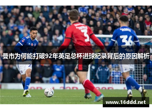 曼市为何能打破92年英足总杯进球纪录背后的原因解析 曼市为何能打破92年英足总杯进球纪录背后的原因解析