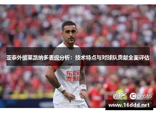 亚泰外援莱昂纳多表现分析：技术特点与对球队贡献全面评估