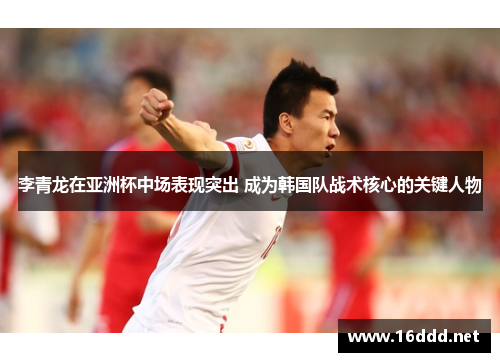 李青龙在亚洲杯中场表现突出 成为韩国队战术核心的关键人物 李青龙在亚洲杯中场表现突出 成为韩国队战术核心的关键人物