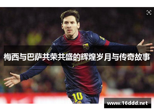 梅西与巴萨共荣共盛的辉煌岁月与传奇故事