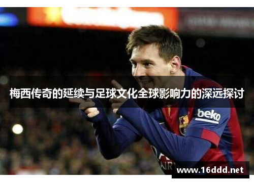 梅西传奇的延续与足球文化全球影响力的深远探讨 梅西传奇的延续与足球文化全球影响力的深远探讨