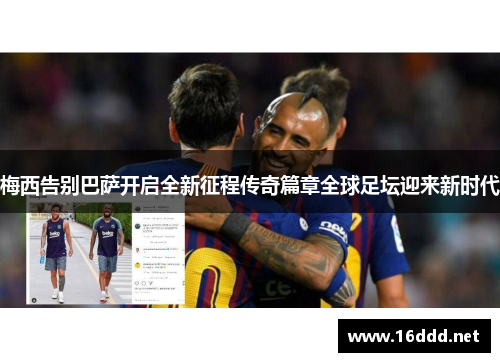 梅西告别巴萨开启全新征程传奇篇章全球足坛迎来新时代 梅西告别巴萨开启全新征程传奇篇章全球足坛迎来新时代