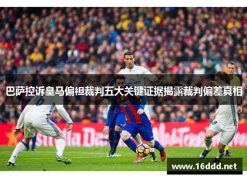 巴萨控诉皇马偏袒裁判五大关键证据揭露裁判偏差真相 巴萨控诉皇马偏袒裁判五大关键证据揭露裁判偏差真相
