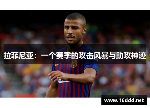 拉菲尼亚:一个赛季的攻击风暴与助攻神迹 拉菲尼亚:一个赛季的攻击风暴与助攻神迹