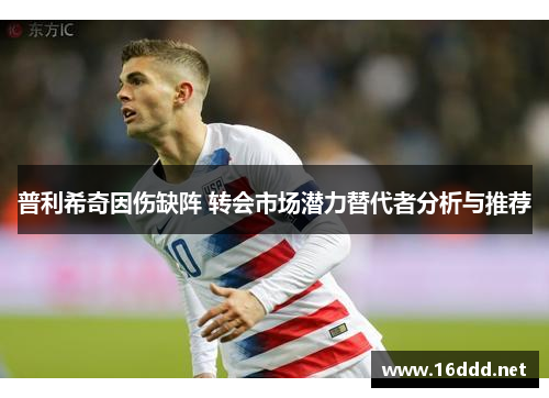 普利希奇因伤缺阵 转会市场潜力替代者分析与推荐 普利希奇因伤缺阵 转会市场潜力替代者分析与推荐