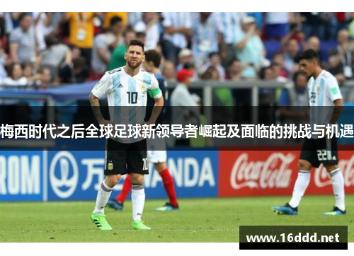 梅西时代之后全球足球新领导者崛起及面临的挑战与机遇 梅西时代之后全球足球新领导者崛起及面临的挑战与机遇