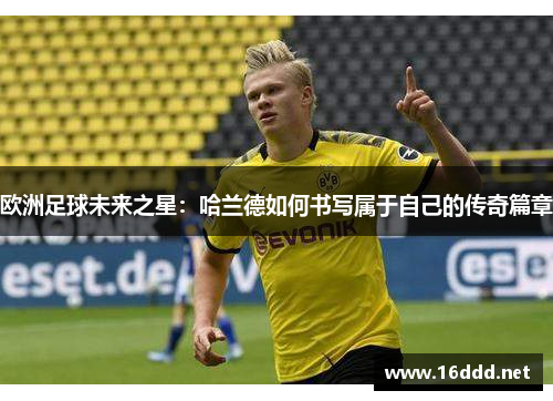 欧洲足球未来之星：哈兰德如何书写属于自己的传奇篇章