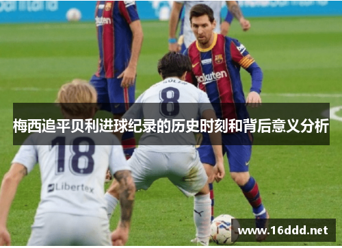 梅西追平贝利进球纪录的历史时刻和背后意义分析 梅西追平贝利进球纪录的历史时刻和背后意义分析