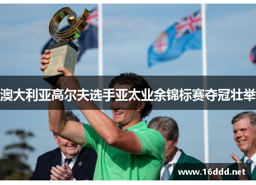澳大利亚高尔夫选手亚太业余锦标赛夺冠壮举 澳大利亚高尔夫选手亚太业余锦标赛夺冠壮举