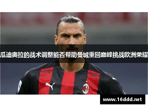 瓜迪奥拉的战术调整能否帮助曼城重回巅峰挑战欧洲荣耀 瓜迪奥拉的战术调整能否帮助曼城重回巅峰挑战欧洲荣耀