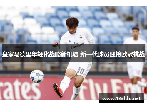 皇家马德里年轻化战略新机遇 新一代球员迎接欧冠挑战 皇家马德里年轻化战略新机遇 新一代球员迎接欧冠挑战