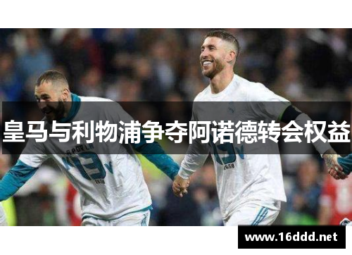 皇马与利物浦争夺阿诺德转会权益 皇马与利物浦争夺阿诺德转会权益