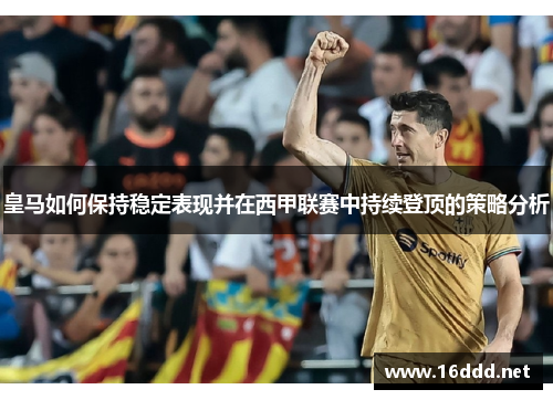 皇马如何保持稳定表现并在西甲联赛中持续登顶的策略分析 皇马如何保持稳定表现并在西甲联赛中持续登顶的策略分析