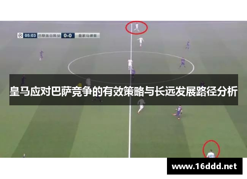 皇马应对巴萨竞争的有效策略与长远发展路径分析 皇马应对巴萨竞争的有效策略与长远发展路径分析