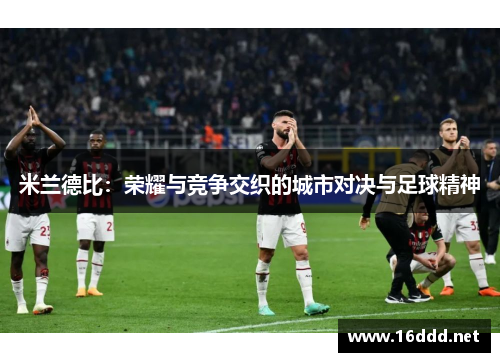 米兰德比:荣耀与竞争交织的城市对决与足球精神 米兰德比:荣耀与竞争交织的城市对决与足球精神