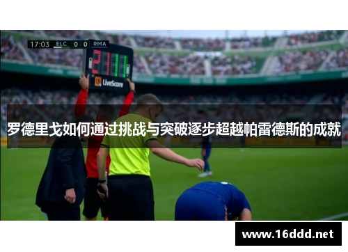 罗德里戈如何通过挑战与突破逐步超越帕雷德斯的成就 罗德里戈如何通过挑战与突破逐步超越帕雷德斯的成就