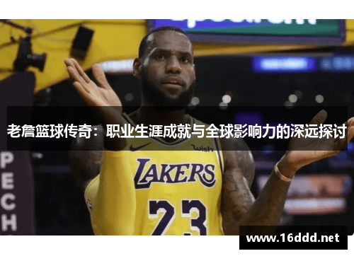老詹篮球传奇：职业生涯成就与全球影响力的深远探讨