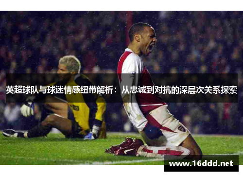 英超球队与球迷情感纽带解析：从忠诚到对抗的深层次关系探索
