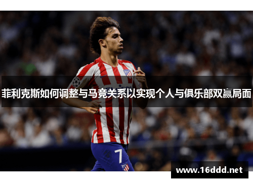 菲利克斯如何调整与马竞关系以实现个人与俱乐部双赢局面