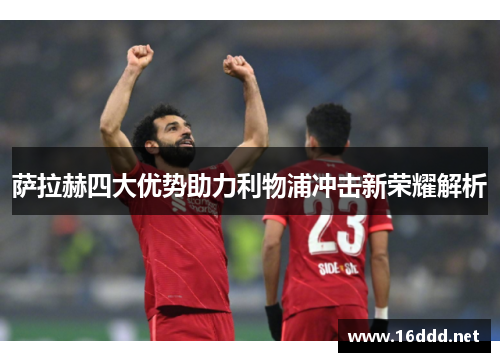 萨拉赫四大优势助力利物浦冲击新荣耀解析 萨拉赫四大优势助力利物浦冲击新荣耀解析