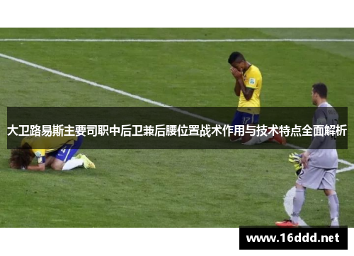 大卫路易斯主要司职中后卫兼后腰位置战术作用与技术特点全面解析