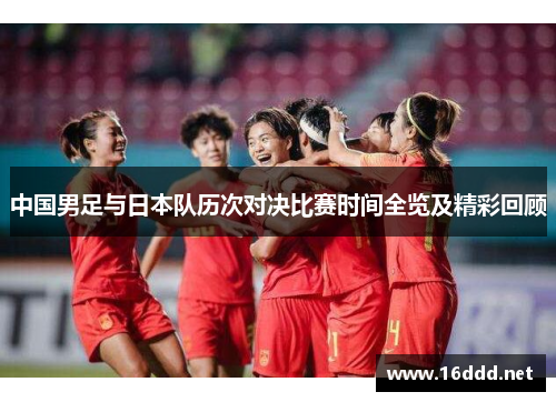 中国男足与日本队历次对决比赛时间全览及精彩回顾