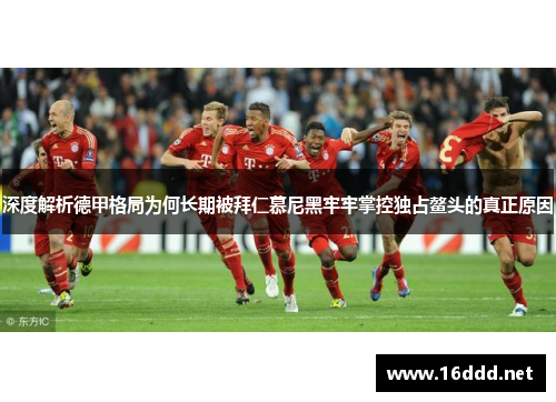 深度解析德甲格局为何长期被拜仁慕尼黑牢牢掌控独占鳌头的真正原因