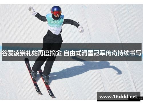 谷爱凌崇礼站再度摘金 自由式滑雪冠军传奇持续书写