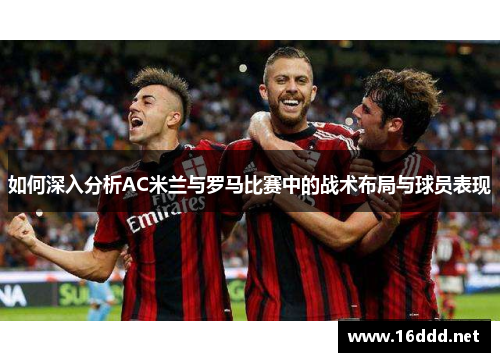如何深入分析AC米兰与罗马比赛中的战术布局与球员表现