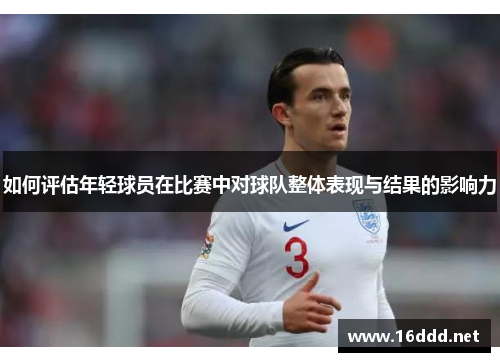 如何评估年轻球员在比赛中对球队整体表现与结果的影响力